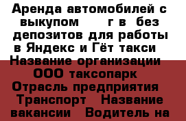 Аренда автомобилей с выкупом 2018 г.в. без депозитов для работы в Яндекс и Гёт такси › Название организации ­ ООО таксопарк › Отрасль предприятия ­ Транспорт › Название вакансии ­ Водитель на аренде с выкупом › Место работы ­ Москва › Минимальный оклад ­ 107 370 › Максимальный оклад ­ 107 370 › Возраст от ­ 23 - Московская обл., Москва г. Работа » Вакансии   . Московская обл.,Москва г.